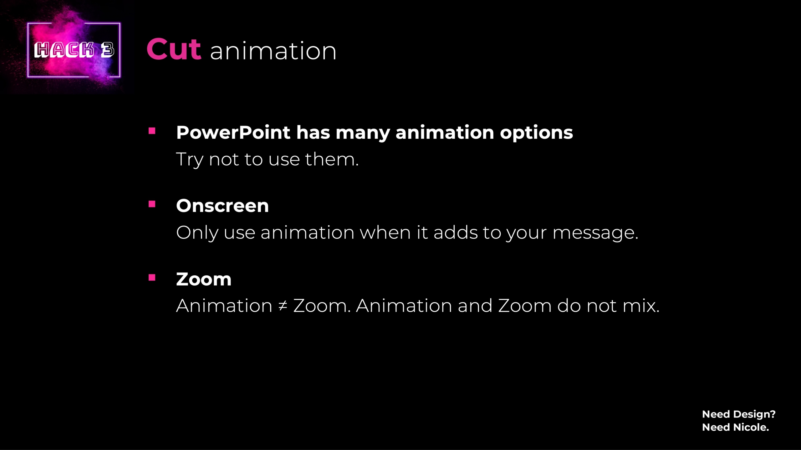 Cut animation PowerPoint has many animation options Try not to use them. Only use animation when it adds to your message. Animation ≠ Zoom. Animation and Zoom do not mix.